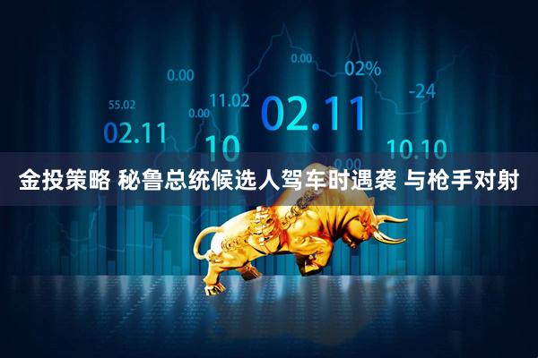 金投策略 秘鲁总统候选人驾车时遇袭 与枪手对射