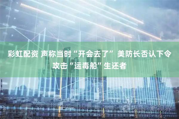 彩虹配资 声称当时“开会去了” 美防长否认下令攻击“运毒船”生还者
