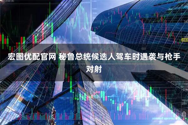 宏图优配官网 秘鲁总统候选人驾车时遇袭　与枪手对射