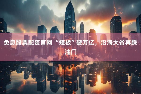 免息股票配资官网 “短板”破万亿，沿海大省再踩油门