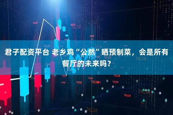 君子配资平台 老乡鸡“公然”晒预制菜，会是所有餐厅的未来吗？