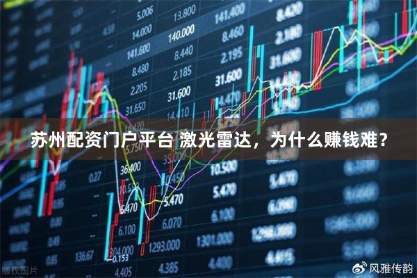 苏州配资门户平台 激光雷达，为什么赚钱难？