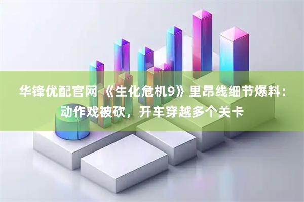 华锋优配官网 《生化危机9》里昂线细节爆料：动作戏被砍，开车穿越多个关卡