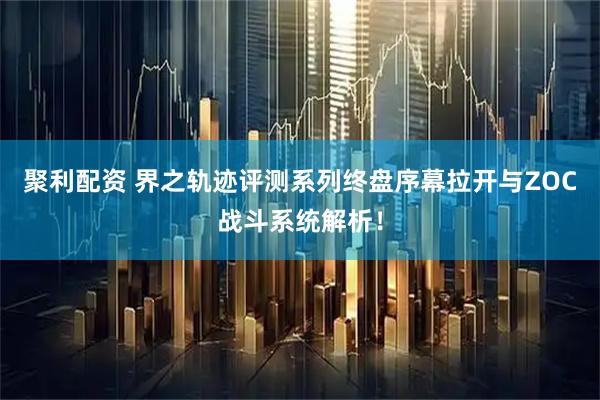 聚利配资 界之轨迹评测系列终盘序幕拉开与ZOC战斗系统解析！