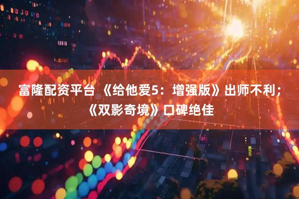 富隆配资平台 《给他爱5：增强版》出师不利；《双影奇境》口碑绝佳