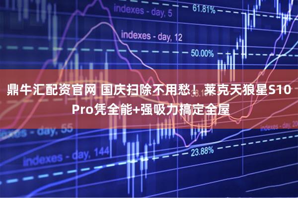 鼎牛汇配资官网 国庆扫除不用愁！莱克天狼星S10 Pro凭全能+强吸力搞定全屋