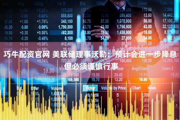 巧牛配资官网 美联储理事沃勒：预计会进一步降息 但必须谨慎行事