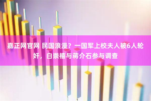 嘉正网官网 民国浪漫？一国军上校夫人被6人轮奸，白崇禧与蒋介石参与调查