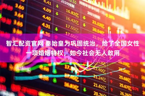 智汇配资官网 秦始皇为巩固统治，给了全国女性一项婚姻特权，如今社会无人敢用