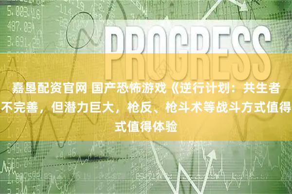 嘉垦配资官网 国产恐怖游戏《逆行计划：共生者》尚不完善，但潜力巨大，枪反、枪斗术等战斗方式值得体验