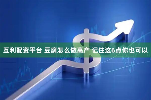 互利配资平台 豆腐怎么做高产 记住这6点你也可以