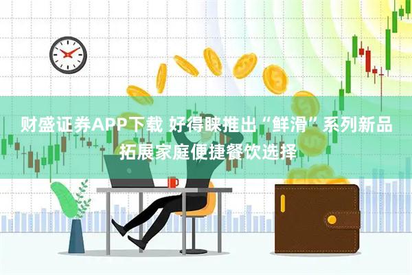 财盛证券APP下载 好得睐推出“鲜滑”系列新品 拓展家庭便捷餐饮选择