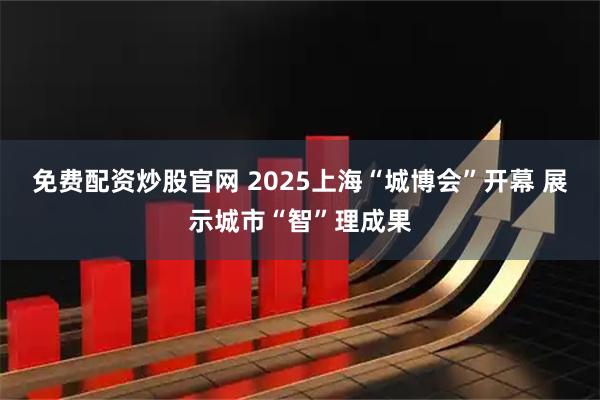 免费配资炒股官网 2025上海“城博会”开幕 展示城市“智”理成果