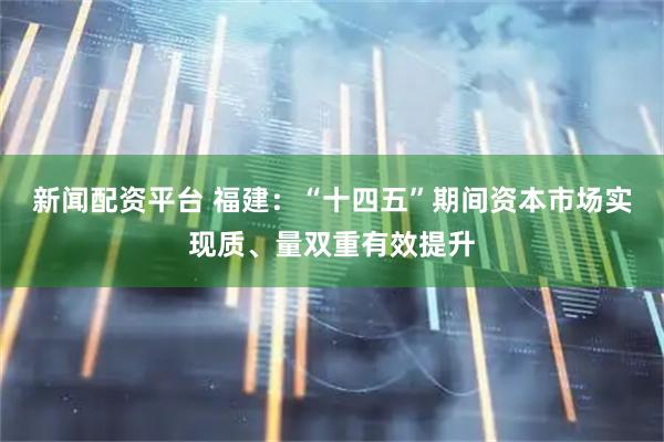 新闻配资平台 福建：“十四五”期间资本市场实现质、量双重有效提升