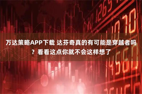 万达策略APP下载 达芬奇真的有可能是穿越者吗？看看这点你就不会这样想了