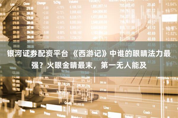 银河证券配资平台 《西游记》中谁的眼睛法力最强？火眼金睛最末，第一无人能及