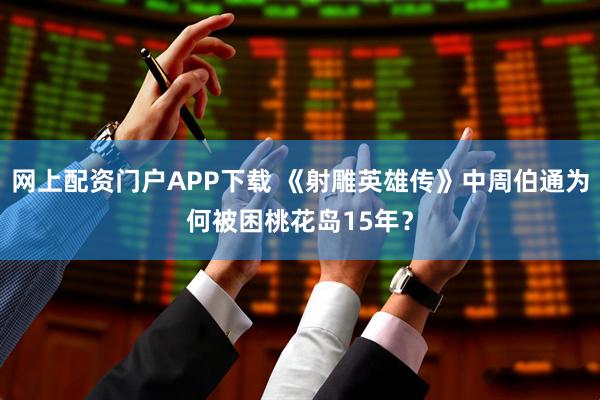 网上配资门户APP下载 《射雕英雄传》中周伯通为何被困桃花岛15年？