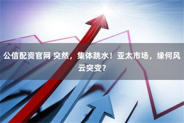 公信配资官网 突然，集体跳水！亚太市场，缘何风云突变？