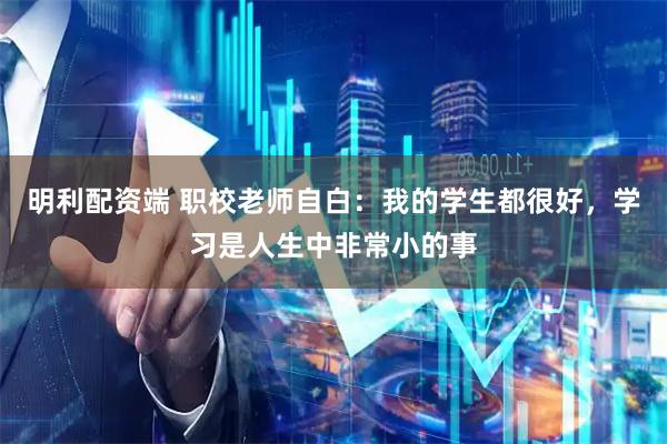 明利配资端 职校老师自白：我的学生都很好，学习是人生中非常小的事