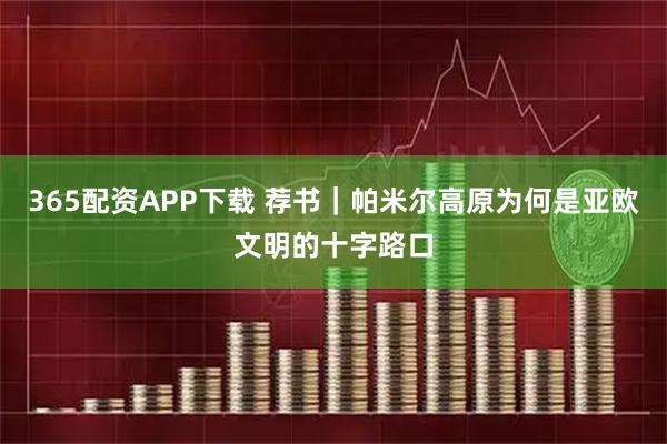 365配资APP下载 荐书｜帕米尔高原为何是亚欧文明的十字路口