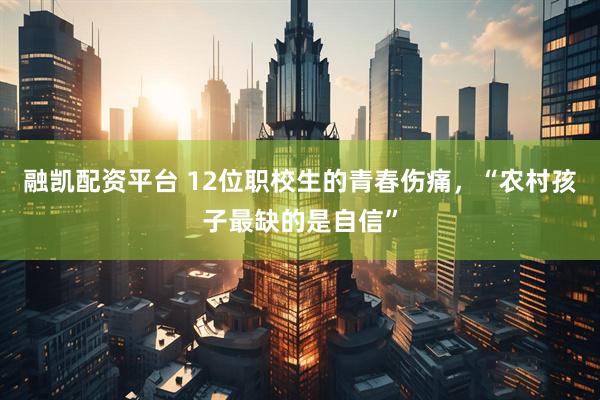 融凯配资平台 12位职校生的青春伤痛，“农村孩子最缺的是自信”