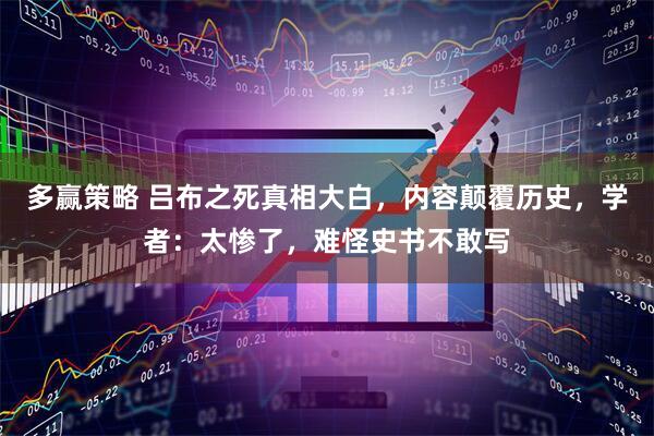 多赢策略 吕布之死真相大白，内容颠覆历史，学者：太惨了，难怪史书不敢写