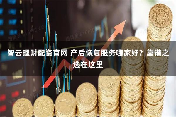 智云理财配资官网 产后恢复服务哪家好？靠谱之选在这里
