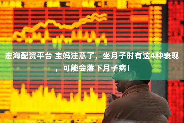 宏海配资平台 宝妈注意了，坐月子时有这4种表现，可能会落下月子病！