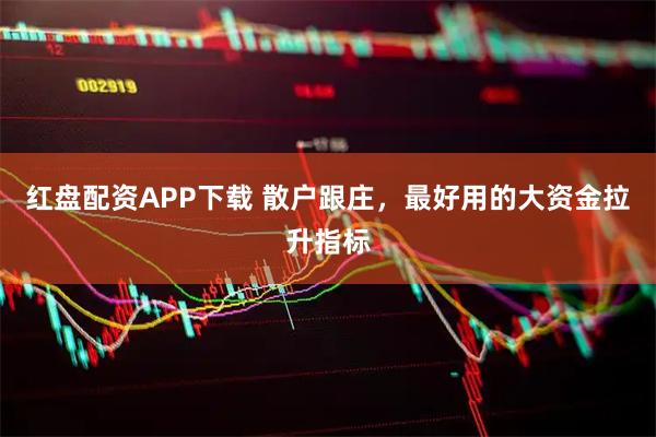 红盘配资APP下载 散户跟庄，最好用的大资金拉升指标