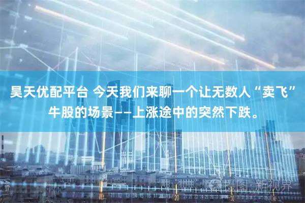 昊天优配平台 今天我们来聊一个让无数人“卖飞”牛股的场景——上涨途中的突然下跌。