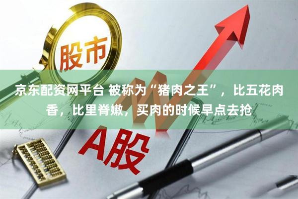 京东配资网平台 被称为“猪肉之王”，比五花肉香，比里脊嫩，买肉的时候早点去抢