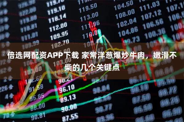 倍选网配资APP下载 家常洋葱爆炒牛肉，嫩滑不柴的几个关键点