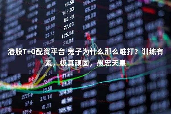 港股T+0配资平台 鬼子为什么那么难打？训练有素，极其顽固，愚忠天皇