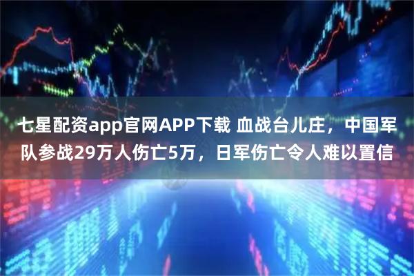 七星配资app官网APP下载 血战台儿庄，中国军队参战29万人伤亡5万，日军伤亡令人难以置信