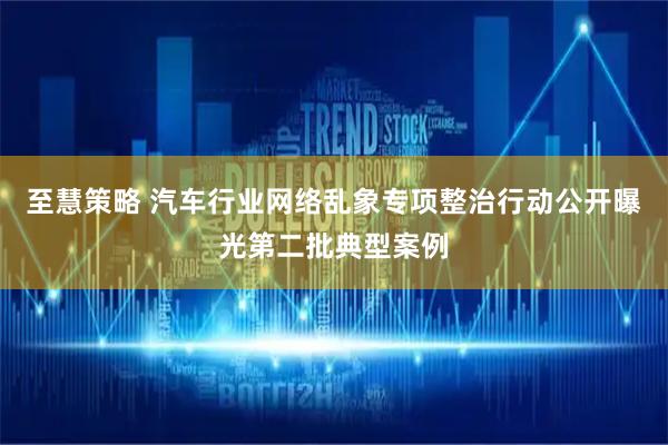 至慧策略 汽车行业网络乱象专项整治行动公开曝光第二批典型案例