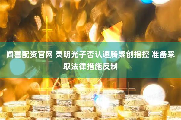闻喜配资官网 灵明光子否认速腾聚创指控 准备采取法律措施反制