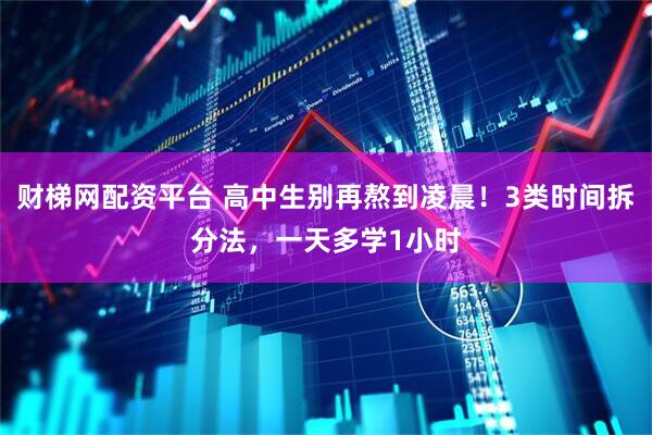 财梯网配资平台 高中生别再熬到凌晨！3类时间拆分法，一天多学1小时
