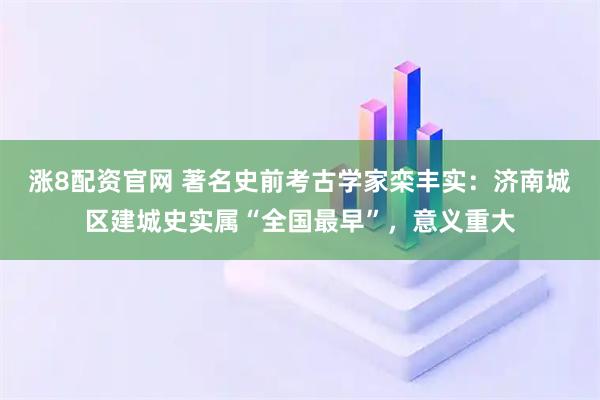 涨8配资官网 著名史前考古学家栾丰实：济南城区建城史实属“全国最早”，意义重大