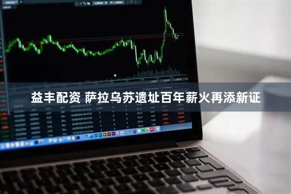 益丰配资 萨拉乌苏遗址百年薪火再添新证