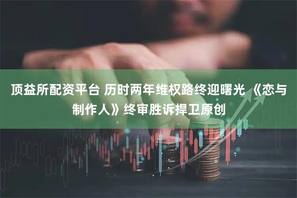 顶益所配资平台 历时两年维权路终迎曙光 《恋与制作人》终审胜诉捍卫原创