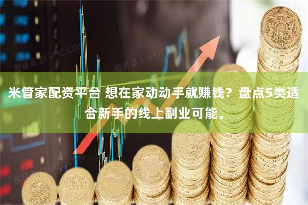米管家配资平台 想在家动动手就赚钱？盘点5类适合新手的线上副业可能。
