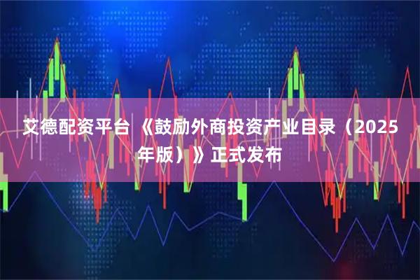 艾德配资平台 《鼓励外商投资产业目录（2025年版）》正式发布