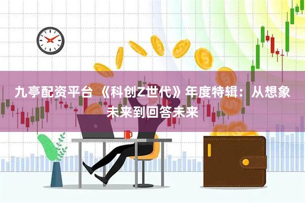 九亭配资平台 《科创Z世代》年度特辑：从想象未来到回答未来