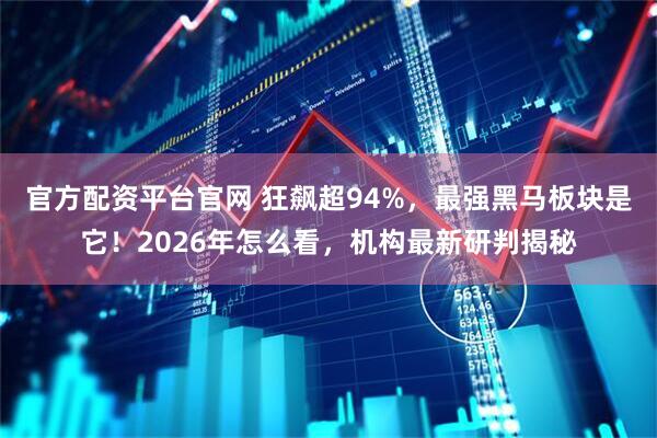官方配资平台官网 狂飙超94%，最强黑马板块是它！2026年怎么看，机构最新研判揭秘