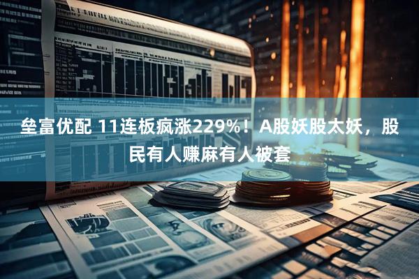 垒富优配 11连板疯涨229%！A股妖股太妖，股民有人赚麻有人被套