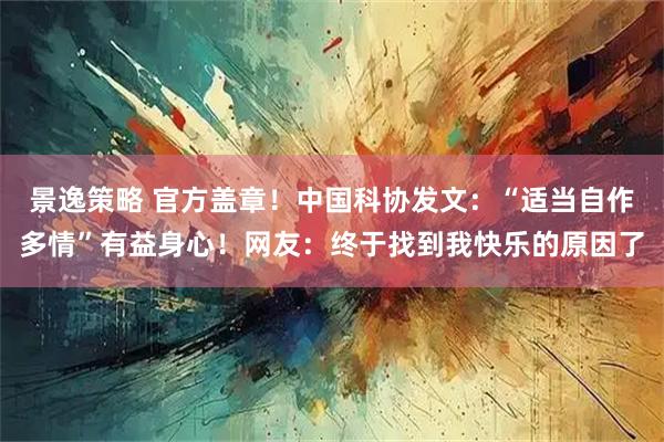 景逸策略 官方盖章！中国科协发文：“适当自作多情”有益身心！网友：终于找到我快乐的原因了