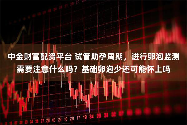 中金财富配资平台 试管助孕周期，进行卵泡监测需要注意什么吗？基础卵泡少还可能怀上吗