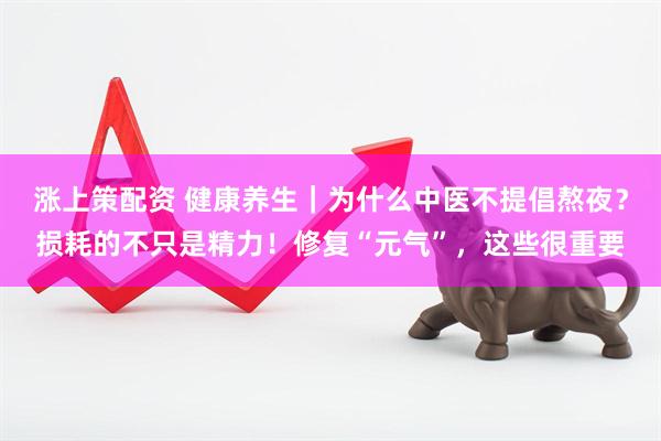 涨上策配资 健康养生｜为什么中医不提倡熬夜？损耗的不只是精力！修复“元气”，这些很重要