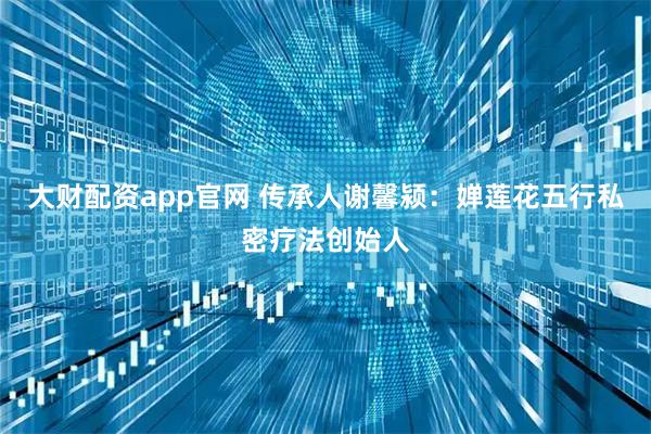 大财配资app官网 传承人谢馨颍：婵莲花五行私密疗法创始人