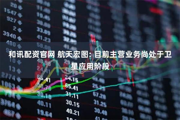 和讯配资官网 航天宏图: 目前主营业务尚处于卫星应用阶段